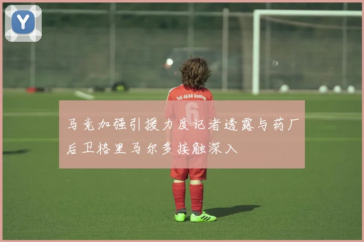 马竞加强引援力度记者透露与药厂后卫格里马尔多接触深入