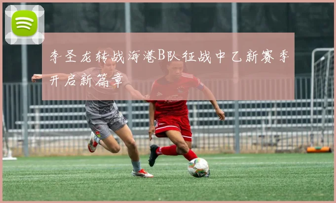李圣龙转战海港B队征战中乙新赛季开启新篇章