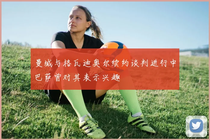 曼城与格瓦迪奥尔续约谈判进行中巴萨曾对其表示兴趣