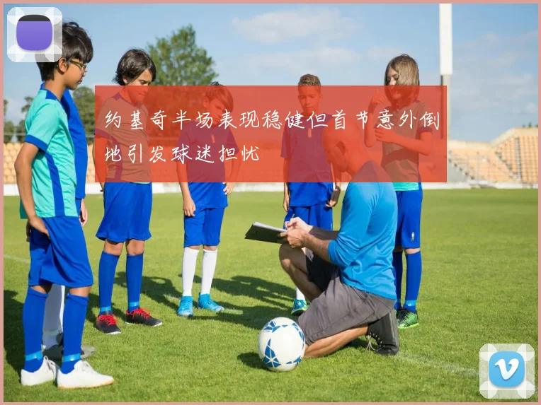 约基奇半场表现稳健但首节意外倒地引发球迷担忧