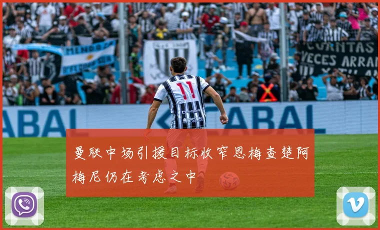曼联中场引援目标收窄恩梅查楚阿梅尼仍在考虑之中