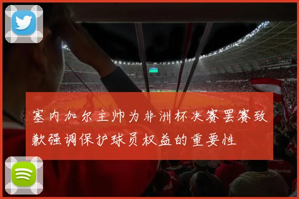 塞内加尔主帅为非洲杯决赛罢赛致歉强调保护球员权益的重要性
