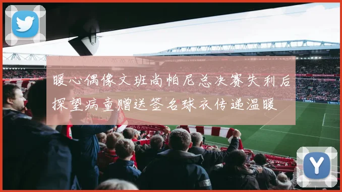 暖心偶像文班尚帕尼总决赛失利后探望病童赠送签名球衣传递温暖