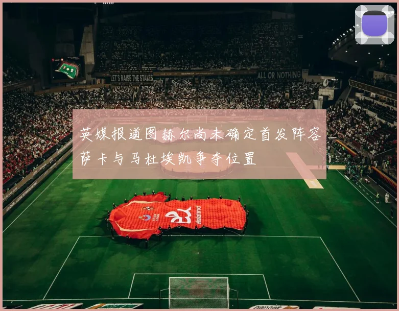 英媒报道图赫尔尚未确定首发阵容萨卡与马杜埃凯争夺位置