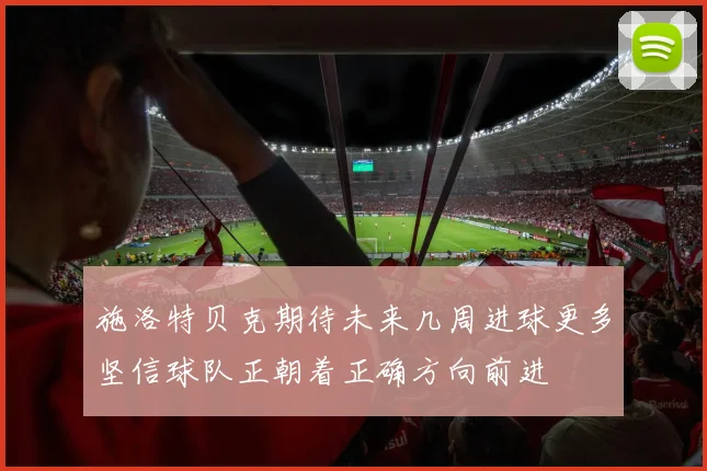 施洛特贝克期待未来几周进球更多坚信球队正朝着正确方向前进