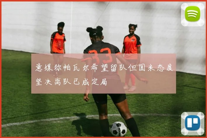 意媒称帕瓦尔希望留队但国米态度坚决离队已成定局