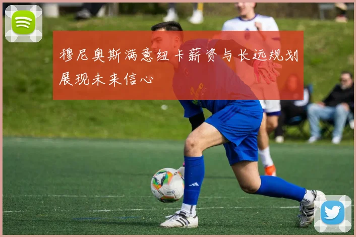 穆尼奥斯满意纽卡薪资与长远规划展现未来信心