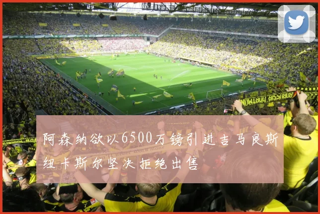 阿森纳欲以6500万镑引进吉马良斯纽卡斯尔坚决拒绝出售