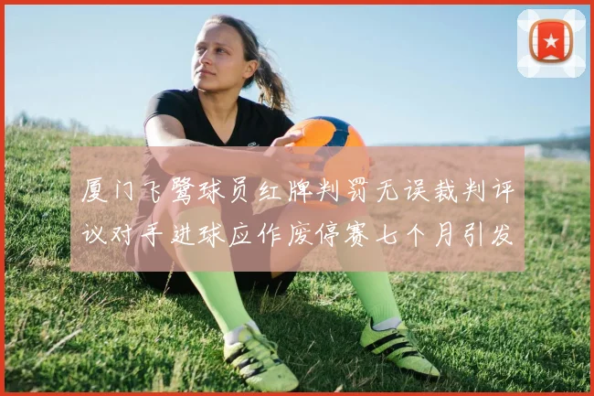 厦门飞鹭球员红牌判罚无误裁判评议对手进球应作废停赛七个月引发热议
