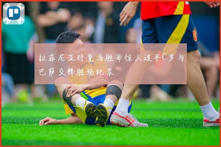 拉菲尼亚对皇马胜率惊人追平C罗与巴萨交锋胜场纪录