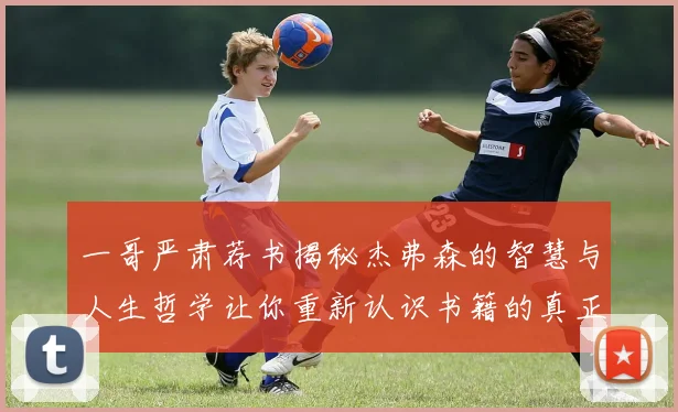 一哥严肃荐书揭秘杰弗森的智慧与人生哲学让你重新认识书籍的真正价值
