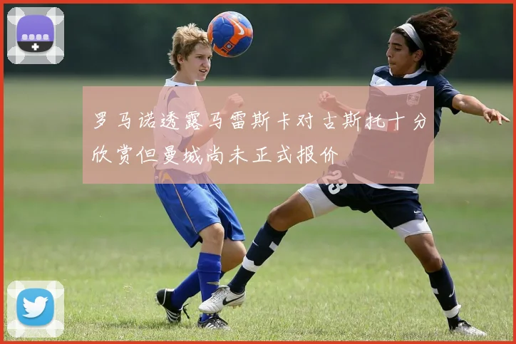 罗马诺透露马雷斯卡对古斯托十分欣赏但曼城尚未正式报价