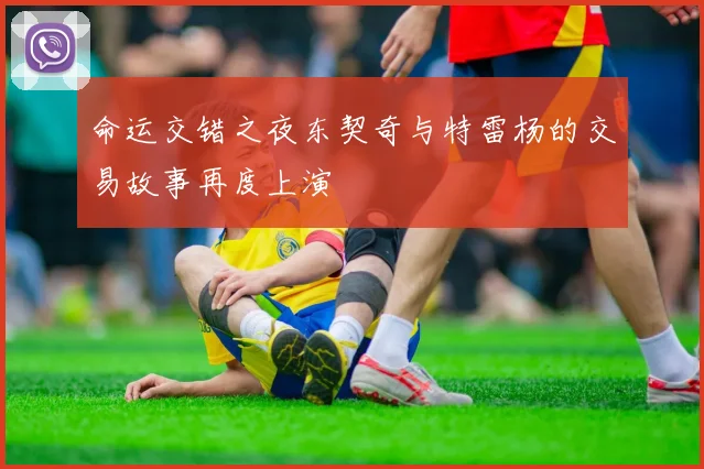命运交错之夜东契奇与特雷杨的交易故事再度上演