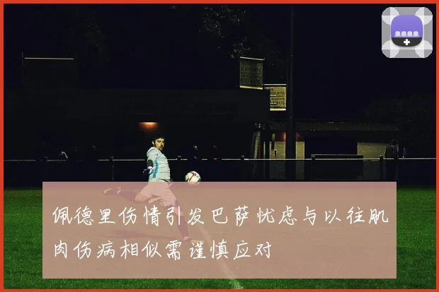 佩德里伤情引发巴萨忧虑与以往肌肉伤病相似需谨慎应对