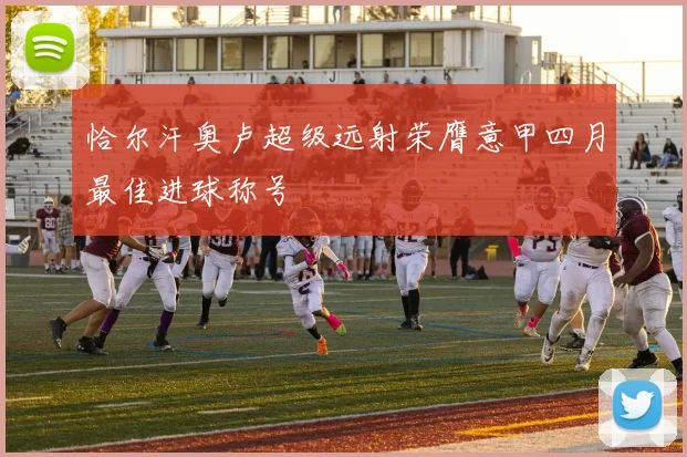 恰尔汗奥卢超级远射荣膺意甲四月最佳进球称号
