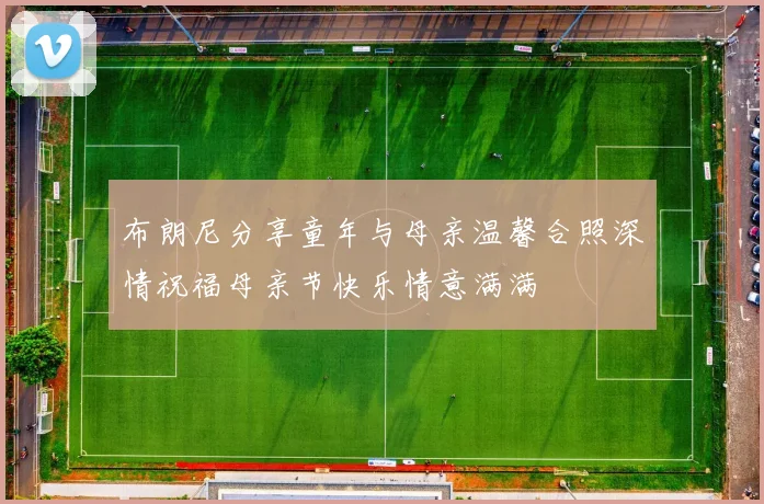 布朗尼分享童年与母亲温馨合照深情祝福母亲节快乐情意满满