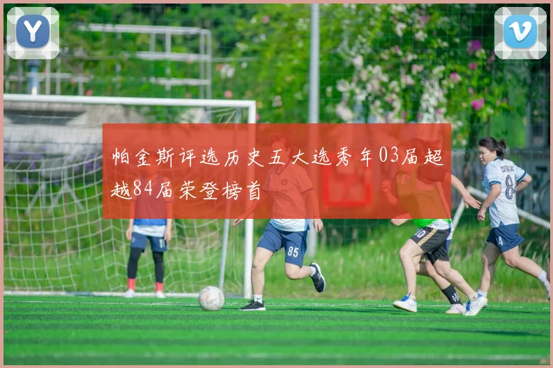 帕金斯评选历史五大选秀年03届超越84届荣登榜首