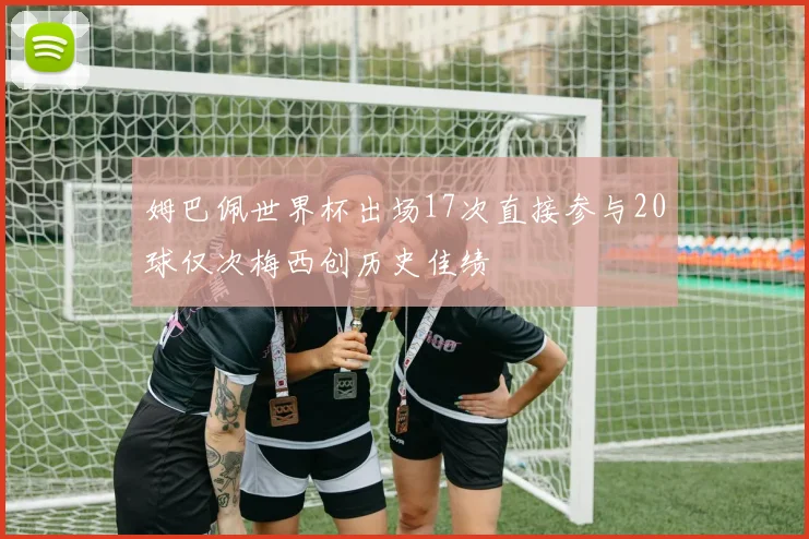 姆巴佩世界杯出场17次直接参与20球仅次梅西创历史佳绩