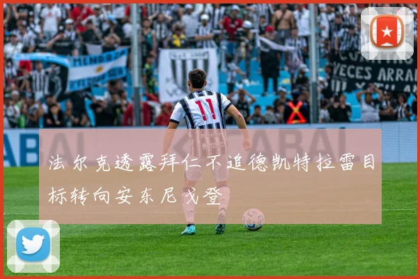 法尔克透露拜仁不追德凯特拉雷目标转向安东尼戈登