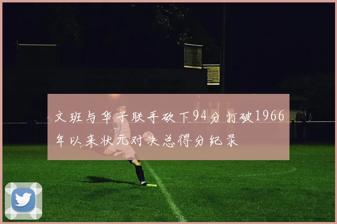 文班与华子联手砍下94分打破1966年以来状元对决总得分纪录
