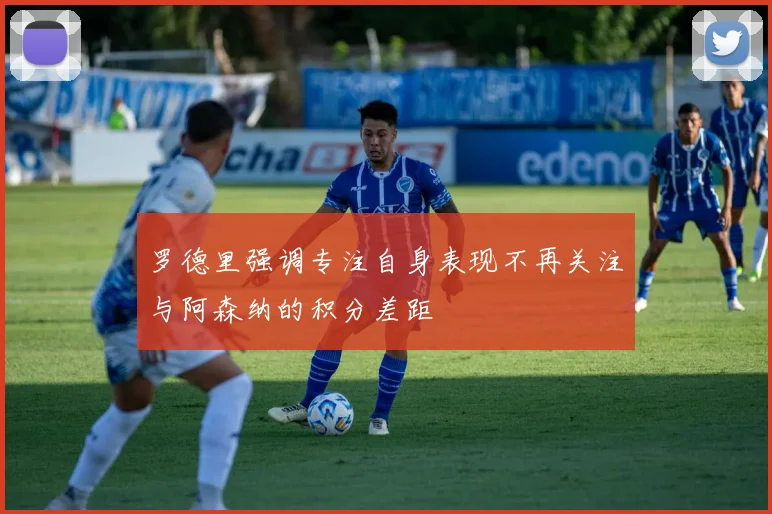 罗德里强调专注自身表现不再关注与阿森纳的积分差距