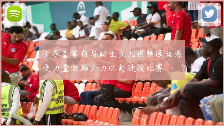 金承奎赛前与新生女儿视频通话感受力量激励全力以赴迎接比赛