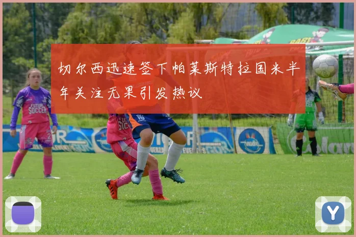 切尔西迅速签下帕莱斯特拉国米半年关注无果引发热议
