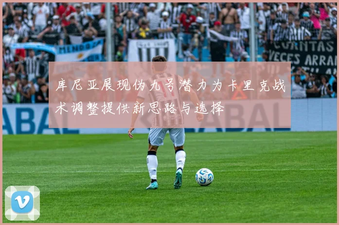 库尼亚展现伪九号潜力为卡里克战术调整提供新思路与选择