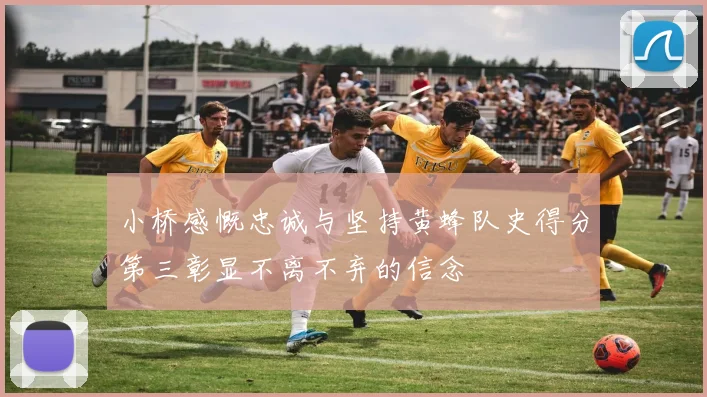 小桥感慨忠诚与坚持黄蜂队史得分第三彰显不离不弃的信念