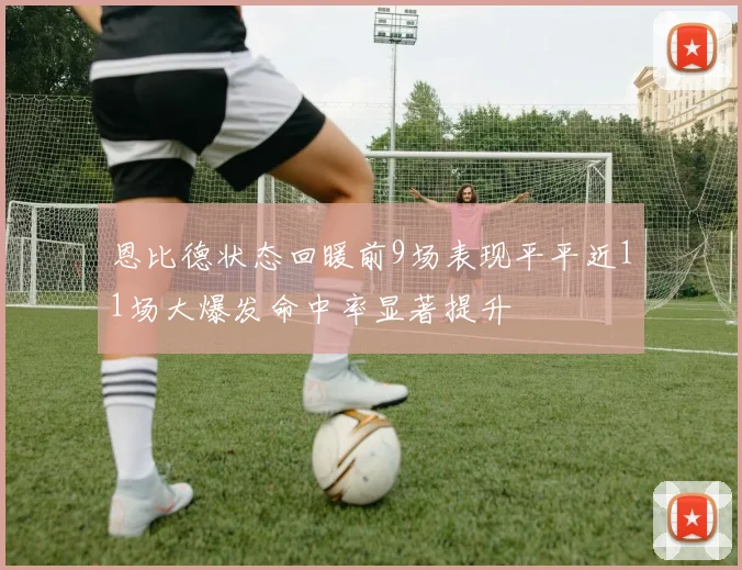 恩比德状态回暖前9场表现平平近11场大爆发命中率显著提升