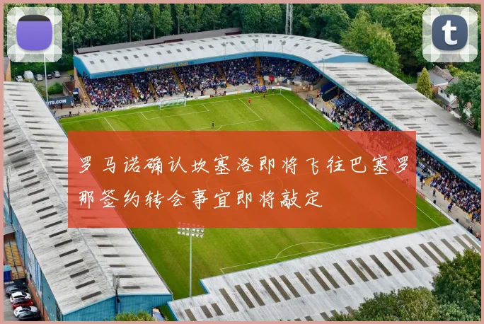 罗马诺确认坎塞洛即将飞往巴塞罗那签约转会事宜即将敲定