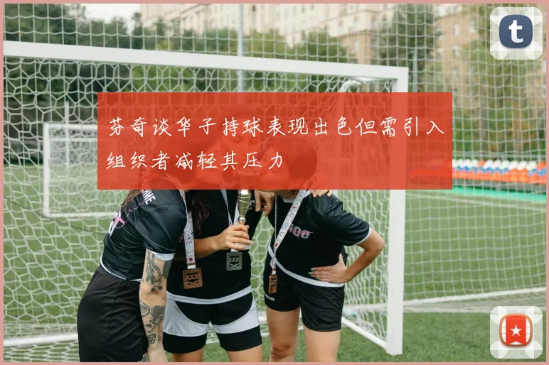 芬奇谈华子持球表现出色但需引入组织者减轻其压力