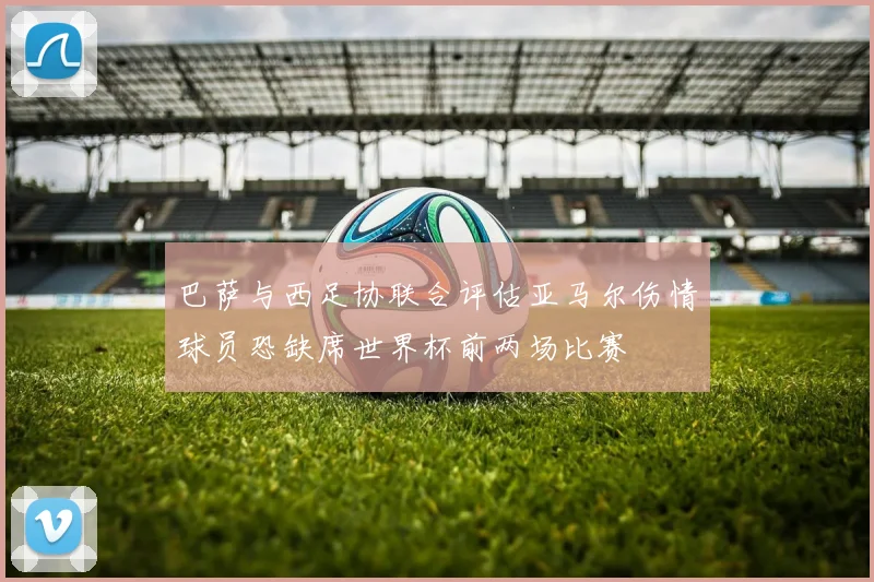 巴萨与西足协联合评估亚马尔伤情球员恐缺席世界杯前两场比赛